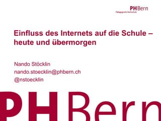 Einfluss des Internets auf die Schule –
heute und übermorgen
Nando Stöcklin
nando.stoecklin@phbern.ch
@nstoecklin

 