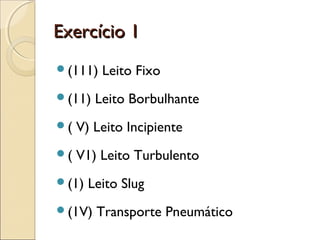 EExxeerrccíícciioo 11 
(111) Leito Fixo 
(11) Leito Borbulhante 
( V) Leito Incipiente 
( V1) Leito Turbulento 
(1) Leito Slug 
(1V) Transporte Pneumático 
 