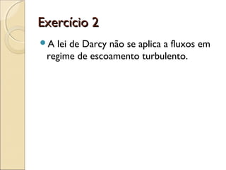EExxeerrccíícciioo 22 
A lei de Darcy não se aplica a fluxos em 
regime de escoamento turbulento. 
 