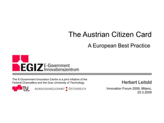 The Austrian Citizen Card A European Best Practice  Innovation Forum 2009, Milano, 25.3.2009 Herbert Leitold The E-Government Innovation Centre is a joint initiative of the Federal Chancellery and the Graz University of Technology 