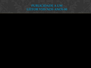 PUBLICIDADE A UM
LEITOR VHS NOS ANOS 80
 