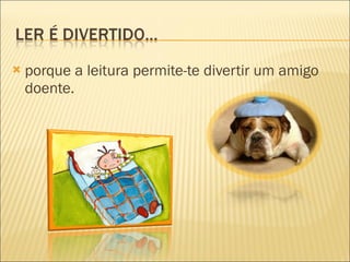 porque a leitura permite-te divertir um amigo doente. 