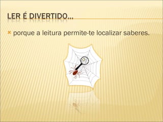 porque a leitura permite-te localizar saberes. 