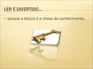 porque a leitura é a chave do conhecimento. 