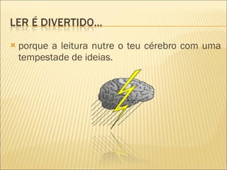 porque a leitura nutre o teu cérebro com uma tempestade de ideias. 