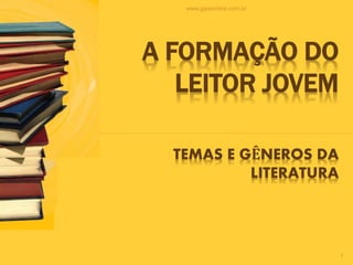 www.gipeonline.com.br
1
A FORMAÇÃO DO
LEITOR JOVEM
TEMAS E GÊNEROS DA
LITERATURA
 