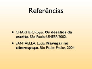 Referências

• CHARTIER, Roger. Os desaﬁos da
  escrita. São Paulo: UNESP, 2002.
• SANTAELLA, Lucia. Navegar no
  ciberespaço. São Paulo: Paulus, 2004.
 