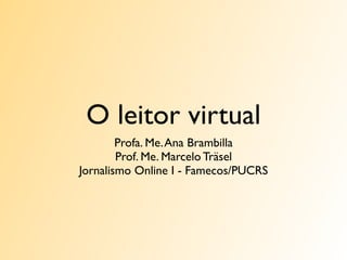 O leitor virtual
        Profa. Me. Ana Brambilla
        Prof. Me. Marcelo Träsel
Jornalismo Online I - Famecos/PUCRS
 