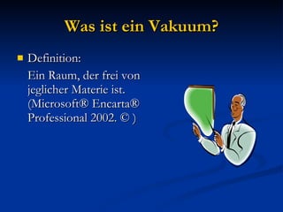 Was ist ein Vakuum? Definition: Ein Raum, der frei von jeglicher Materie ist. (Microsoft® Encarta® Professional 2002. © ) 