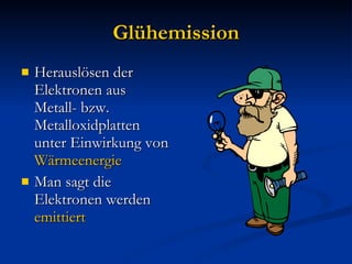 Glühemission Herauslösen der Elektronen aus Metall- bzw. Metalloxidplatten unter Einwirkung von  Wärmeenergie Man sagt die Elektronen werden  emittiert 