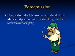 Fotoemission Herauslösen der Elektronen aus Metall- bzw. Metalloxidplatten unter  Bestrahlung mit Licht  ( lichtelektrischer Effekt ) 