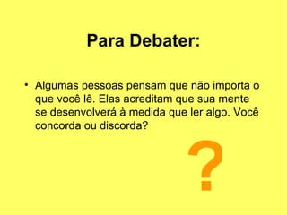 Para Debater: Algumas pessoas pensam que não importa o que você lê. Elas acreditam que sua mente se desenvolverá à medida que ler algo. Você concorda ou discorda? ? 