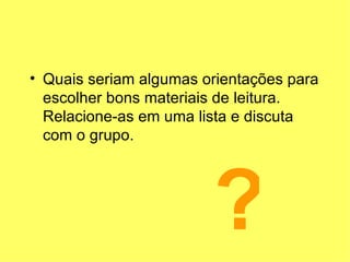 Quais seriam algumas orientações para escolher bons materiais de leitura. Relacione-as em uma lista e discuta com o grupo. ? 