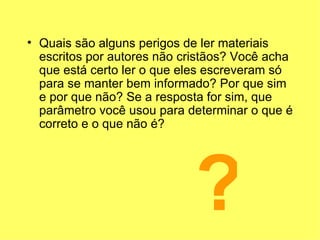 Quais são alguns perigos de ler materiais escritos por autores não cristãos? Você acha que está certo ler o que eles escreveram só para se manter bem informado? Por que sim e por que não? Se a resposta for sim, que parâmetro você usou para determinar o que é correto e o que não é? ? 