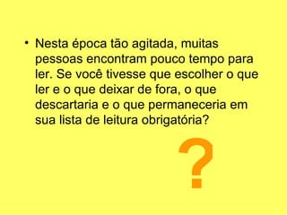 Nesta época tão agitada, muitas pessoas encontram pouco tempo para ler. Se você tivesse que escolher o que ler e o que deixar de fora, o que descartaria e o que permaneceria em sua lista de leitura obrigatória? ? 