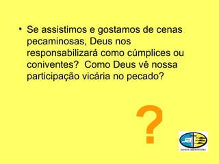 Se assistimos e gostamos de cenas pecaminosas, Deus nos responsabilizará como cúmplices ou coniventes?  Como Deus vê nossa participação vicária no pecado? ? 