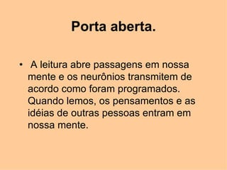 Porta aberta. A leitura abre passagens em nossa mente e os neurônios transmitem de acordo como foram programados. Quando lemos, os pensamentos e as idéias de outras pessoas entram em nossa mente.  