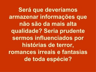 Será que deveríamos armazenar informações que não são da mais alta qualidade? Seria prudente sermos influenciados por histórias de terror, romances irreais e fantasias de toda espécie? 
