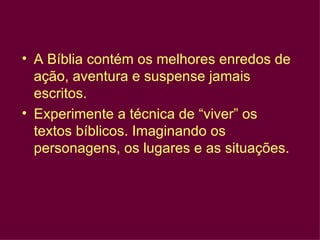 A Bíblia contém os melhores enredos de ação, aventura e suspense jamais escritos.  Experimente a técnica de “viver” os textos bíblicos. Imaginando os personagens, os lugares e as situações. 