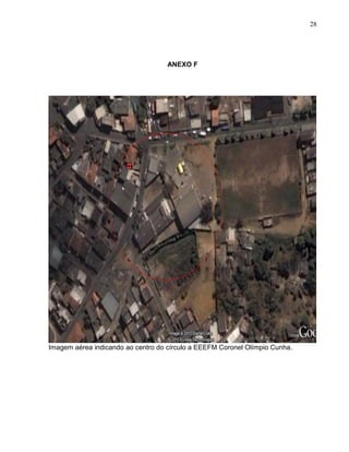 28




                                    ANEXO F




Imagem aérea indicando ao centro do círculo a EEEFM Coronel Olímpio Cunha.
 