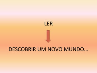 LER



DESCOBRIR UM NOVO MUNDO...
 