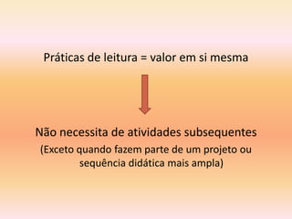 Práticas de leitura = valor em si mesma




Não necessita de atividades subsequentes
(Exceto quando fazem parte de um projeto ou
         sequência didática mais ampla)
 