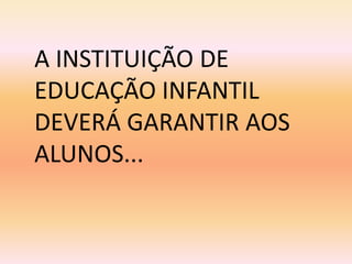 A INSTITUIÇÃO DE
EDUCAÇÃO INFANTIL
DEVERÁ GARANTIR AOS
ALUNOS...
 