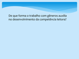 De que forma o trabalho com gêneros auxilia
no desenvolvimento da competência leitora?
 