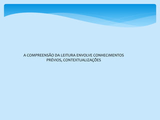 A COMPREENSÃO DA LEITURA ENVOLVE CONHECIMENTOS
PRÉVIOS, CONTEXTUALIZAÇÕES
 