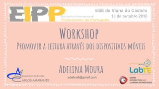 Workshop
Promover a leitura através dos dispositivos móveis
Adelina Moura
adelina8@gmail.com
13 de outubro 2018
ESE de Viana do Castelo
 