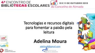 Tecnologias e recursos digitais
para fomentar a paixão pela
leitura
Adelina Moura
adelina8@gmail.com
 