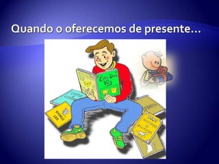 Quando o oferecemos de presente…