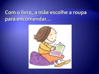 Com o livro, a mãe escolhe a roupa para encomendar…