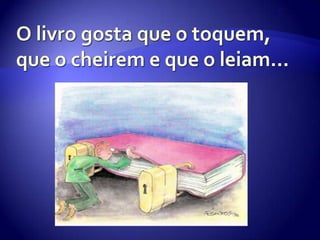 O livro gosta que o toquem, que o cheirem e que o leiam…