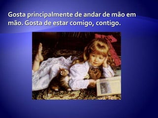 Gosta principalmente de andar de mão em mão. Gosta de estar comigo, contigo.