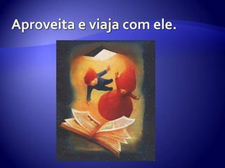 Aproveita e viaja com ele.