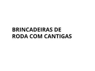 BRINCADEIRAS DE
RODA COM CANTIGAS
 