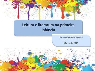 Leitura e literatura na primeira
infância
Fernanda Rohlfs Pereira
Março de 2015
 