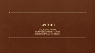 Leitura
LEITURA DE MUNDO
COMPREENSÃO DE TEXTO
INTERPRETAÇÃO DE TEXTO

 