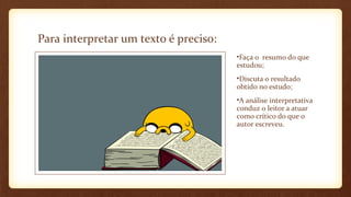Para interpretar um texto é preciso:
•Faça o resumo do que
estudou;
•Discuta o resultado
obtido no estudo;
•A análise interpretativa
conduz o leitor a atuar
como crítico do que o
autor escreveu.

 