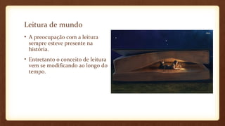 Leitura de mundo
• A preocupação com a leitura
sempre esteve presente na
história.
• Entretanto o conceito de leitura
vem se modificando ao longo do
tempo.

 