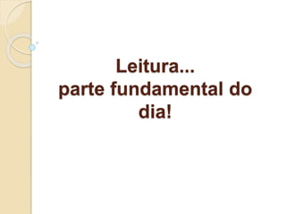 Leitura...
parte fundamental do
dia!