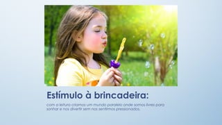 Estímulo à brincadeira:
com a leitura criamos um mundo paralelo onde somos livres para
sonhar e nos divertir sem nos sentirmos pressionados.  

 