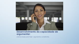 Desenvolvimento da capacidade de
argumentar:
criamos bases para fazer  argumentos consistentes.

 