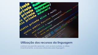 Utilização dos recursos da linguagem
a leitura nos permite aprender, com os bons autores, a utilizar,
inventivamente, os recursos oferecidos pela linguagem.

 