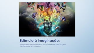 Estímulo à imaginação:
quando lemos transformamos fatos, cenários e personagens,
mentalmente, em imagens.

 