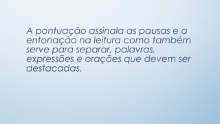 A pontuação assinala as pausas e a
entonação na leitura como também
serve para separar, palavras,
expressões e orações que devem ser
destacadas.

 