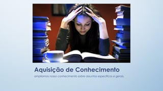 Aquisição de Conhecimento
ampliamos nosso conhecimento sobre assuntos específicos e gerais.

 