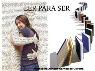 LER PARA SER




  Professora Adriana Carrion de Oliveira
 