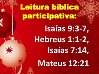 Leitura bíblica
participativa:
Isaías 9:3-7,
Hebreus 1:1-2,
Isaías 7:14,
Mateus 12:21
 